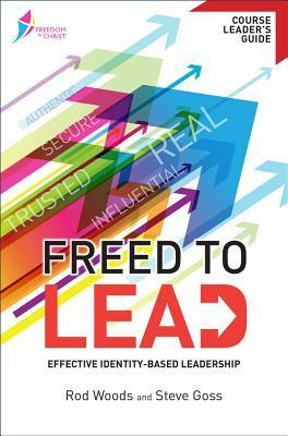 Freed to Lead Course Leader's Guide: Effective Identity-Based Leadership by Rod Woods, Steve Goss
