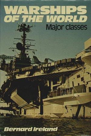 Warships of the World: Major Classes by Bernard Ireland