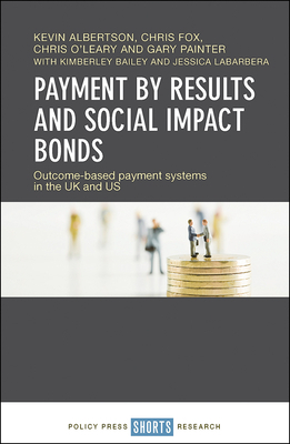 Payment by Results and Social Impact Bonds: Outcome-Based Payment Systems in the UK and Us by Kevin Albertson, Chris O'Leary, Chris Fox