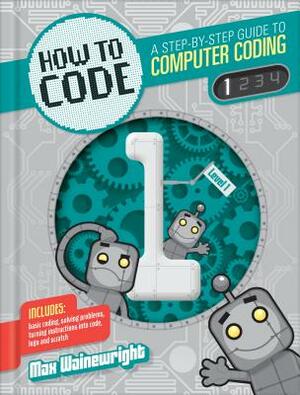 How to Code: A Step-By-Step Guide to Computer Coding by Max Wainewright