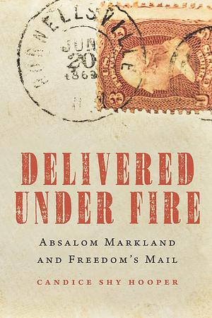 DELIVERED UNDER FIRE: Absalom Markland and Freedom's Mail by Candice Shy Hooper