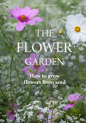 The Flower Garden: How to Grow Flowers from Seed by Sabina Rüber, Clare Foster