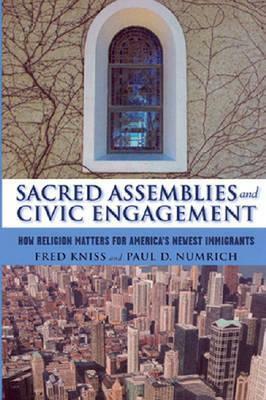 Sacred Assemblies and Civic Engagement: How Religion Matters for America's Newest Immigrants by Fred Kniss, Paul D. Numrich