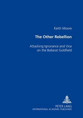 The Other Rebellion: Attacking Ignorance and Vice on the Ballarat Goldfield by Keith Moore