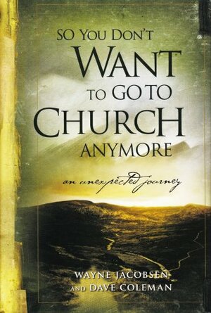 So You Don't Want To Go To Church Anymore by Wayne Jacobsen, Dave Coleman