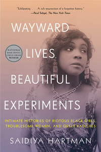Wayward Lives, Beautiful Experiments: Intimate Histories of Riotous Black Girls, Troublesome Women, and Queer Radicals by Saidiya Hartman