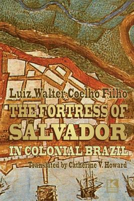 The Fortress of Salvador: in Colonial Brazil by Luiz Walter Coelho Filho