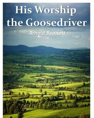 His Worship the Goosedriver by Arnold Bennett