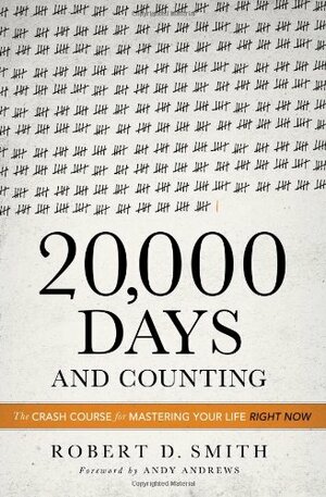 20,000 Days and Counting: The Crash Course For Mastering Your Life Right Now by Robert D. Smith