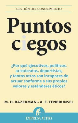 Puntos Ciegos: Por Que Ejecutivos, Politicos, Aristocratas, Deportistas y Tantos Otros Son Incapases de Actuar Comforme A Sus Propios = Blind Spots by Ann E. Tenbrunsel, Max H. Bazerman