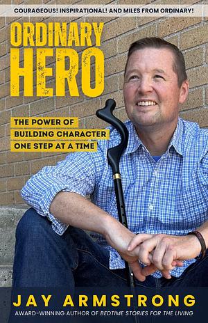 Ordinary Hero: The Power of Building Character One Step at a Time by Jay Armstrong, Jay Armstrong