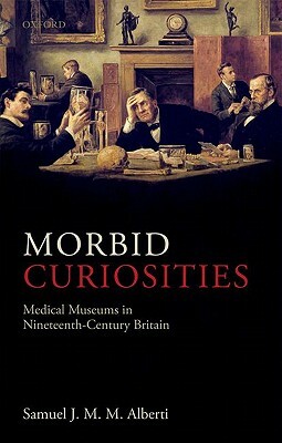 Morbid Curiosities: Medical Museums in Nineteenth-Century Britain by Samuel J. M. M. Alberti
