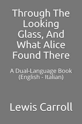 Through the Looking Glass, and What Alice Found There: A Dual-Language Book (English - Italian) by Lewis Carroll