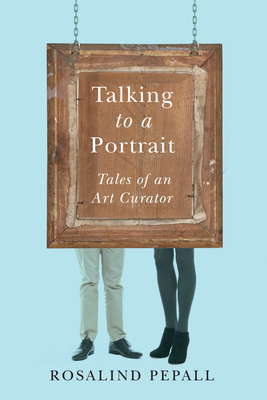 Talking to a Portrait: Tales of an Art Curator by Rosalind Pepall