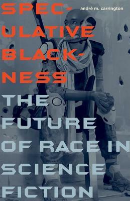 Speculative Blackness: The Future of Race in Science Fiction by André M. Carrington