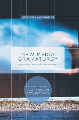 New Media Dramaturgy: Performance, Media and New-Materialism by Peter Eckersall, Helena Grehan, Edward Scheer