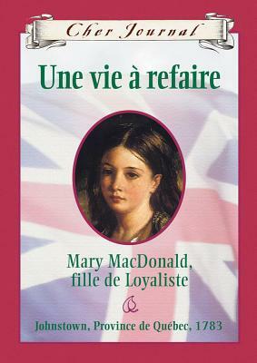 Une vie à refaire: Mary Macdonald, fille de Loyaliste, Johnstown, Province de Québec, 1783 by Karleen Bradford