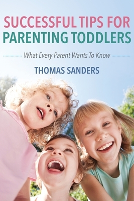Successful Tips For Parenting Toddlers: What Every Parent Wants To Know by Thomas Sanders