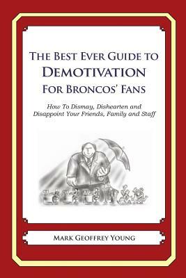 The Best Ever Guide to Demotivation for Broncos' Fans: How To Dismay, Dishearten and Disappoint Your Friends, Family and Staff by Mark Geoffrey Young