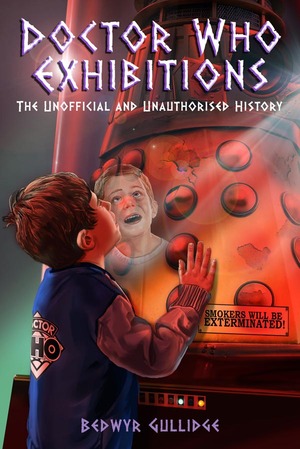 Doctor Who Exhibitions: The Unofficial and Unauthorised History by Bedwyr Gullidge