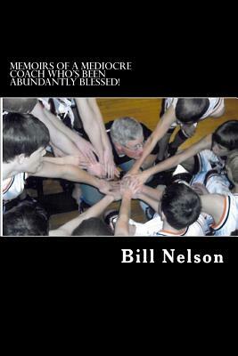 Memoirs of a Mediocre Coach Who's Been Abundantly Blessed!: What coaching has taught me about life. by Bill Nelson