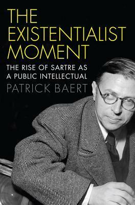 The Existentialist Moment: The Rise of Sartre as a Public Intellectual by Patrick Baert