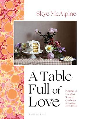 A Table Full of Love: Recipes to Comfort, Seduce, Celebrate &amp; Everything Else In Between by Skye McAlpine