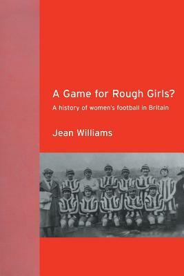 A Game for Rough Girls?: A History of Women's Football in Britain by Jean Williams