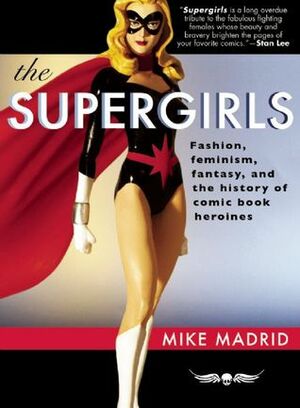 The Supergirls: Fashion, Feminism, Fantasy, and the History of Comic Book Heroines by Mike Madrid