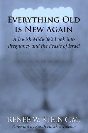 Everything Old is New Again: A Jewish Midwife's Look into Pregnancy and the Feasts of Israel by Renee W. Stein, Sarah Hawkes Valente