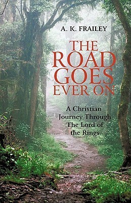 The Road Goes Ever On: A Christian Journey Through the Lord of the Rings by A.K. Frailey