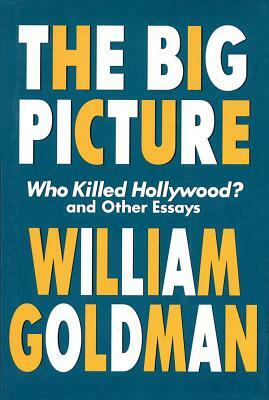 The Big Picture: Who Killed Hollywood? and Other Essays by William Goldman