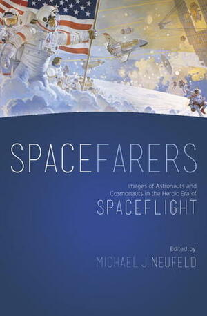 Spacefarers: Images of Astronauts and Cosmonauts in the Heroic Era of Spaceflight by Michael J. Neufeld