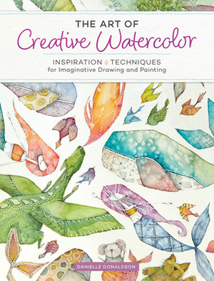 The Art of Creative Watercolor: Inspiration and Techniques for Imaginative Drawing and Painting by Danielle Donaldson
