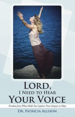 Lord, I Need to Hear Your Voice: Freedom from What Holds You Captive: From Despair to Hope by Patricia Allison