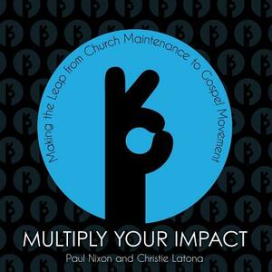 Multiply Your Impact: Making the Leap from Church Maintenance to Gospel Movement by Paul Nixon, Christie Latona