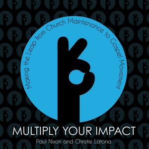 Multiply Your Impact: Making the Leap from Church Maintenance to Gospel Movement by Christie Latona, Paul Nixon