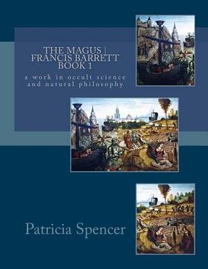 The MAGUS - Book 1 - by Francis Barrett: a work in occult science and natural philosophy by Patricia M. Spencer