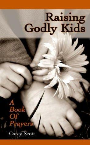 Raising Godly Kids: A Book of Prayers by Carey Scott