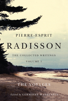 Pierre-Esprit Radisson: The Collected Writings, Volume 1: The Voyages by Germaine Warkentin