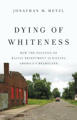 Dying of Whiteness: How the Politics of Racial Resentment Is Killing America's Heartland by Jonathan M. Metzl