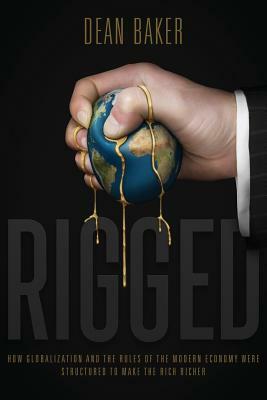 Rigged: How Globalization and the Rules of the Modern Economy Were Structured to Make the Rich Richer by Dean Baker