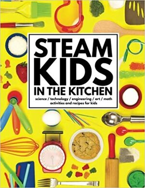 STEAM Kids in the Kitchen: Hands-On Science, Technology, Engineering, Art, Math Activities & Recipes for Kids: Volume 3 by Leslie Manlapig, Karyn Tripp, Chelsey Marashian, Dayna Abraham, Jamie Hand, Ana Dziengel, Anne Carey, Amber Scardino, Erica Clark, P.R. Newton, Andra Weber