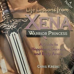 Life Lessons from Xena, Warrior Princess: A Guide to Happiness, Success, and Body Armor by Chris Kreski