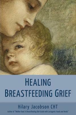 Healing Breastfeeding Grief: How mothers feel and heal when breastfeeding does not go as hoped by Hilary Jacobson