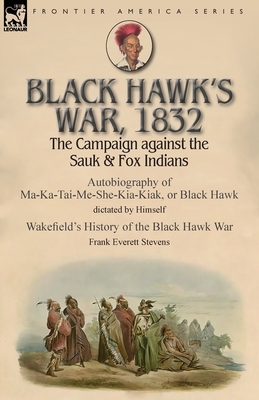 Black Hawk's War, 1832: The Campaign against the Sauk & Fox Indians-Autobiography of Ma-Ka-Tai-Me-She-Kia-Kiak, or Black Hawk dictated by Hims by Black Hawk, Frank Everett Stevens