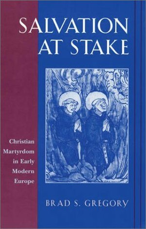 Salvation at Stake: Christian Martyrdom in Early Modern Europe by Brad S. Gregory