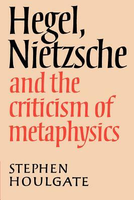 Hegel, Nietzsche and the Criticism of Metaphysics by Stephen Houlgate