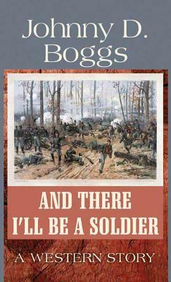 And There I'll Be a Soldier: A Western Story by Johnny D. Boggs