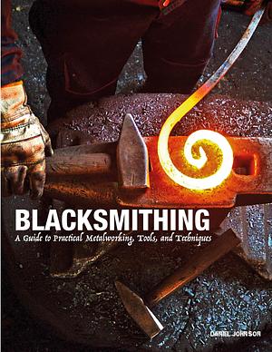 Blacksmithing: A Guide to Practical Metalworking, Tools, and Techniques by Daniel Johnson, Daniel Johnson